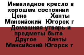 Инвалидное кресло в хорошем состоянии › Цена ­ 2 000 - Ханты-Мансийский, Югорск г. Домашняя утварь и предметы быта » Другое   . Ханты-Мансийский,Югорск г.